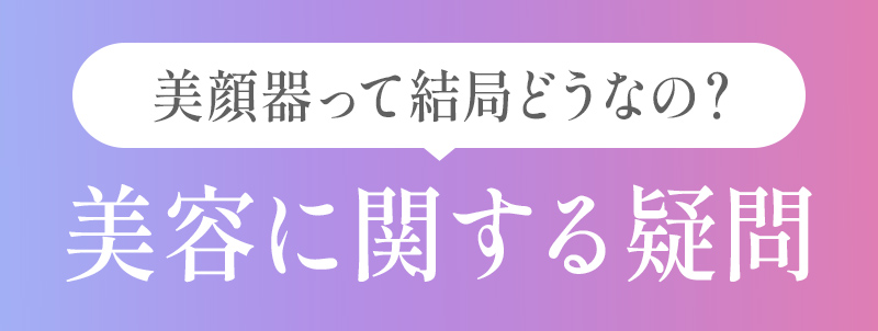 美顔器って結局どうなの？美容に関する疑問